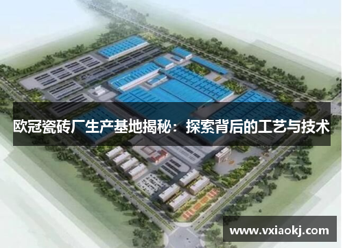 欧冠瓷砖厂生产基地揭秘：探索背后的工艺与技术