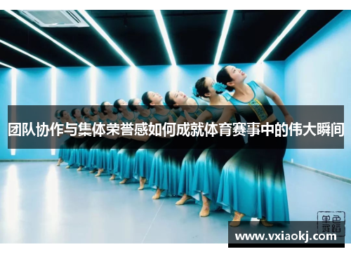 团队协作与集体荣誉感如何成就体育赛事中的伟大瞬间