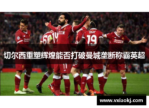 切尔西重塑辉煌能否打破曼城垄断称霸英超