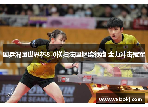 国乒混团世界杯8-0横扫法国继续领跑 全力冲击冠军 国乒混团世界杯8-0横扫法国继续领跑 全力冲击冠军