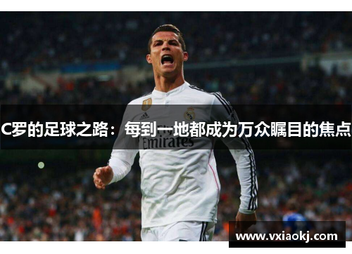 C罗的足球之路：每到一地都成为万众瞩目的焦点