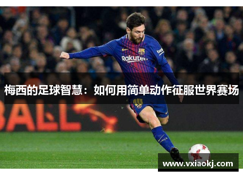 梅西的足球智慧：如何用简单动作征服世界赛场