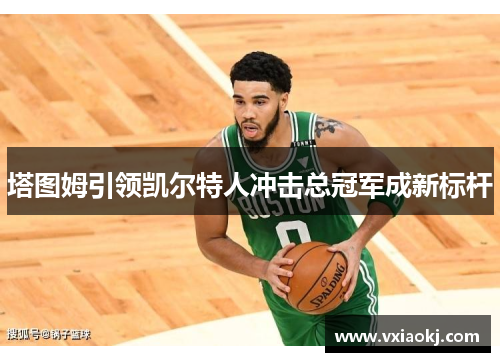 塔图姆引领凯尔特人冲击总冠军成新标杆