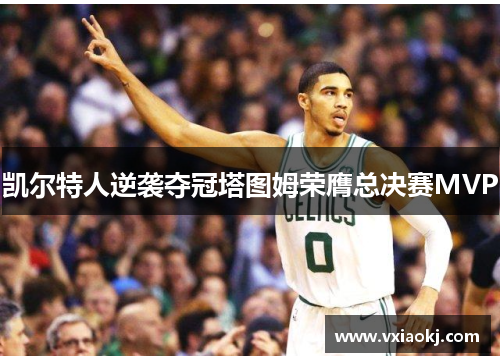 凯尔特人逆袭夺冠塔图姆荣膺总决赛MVP