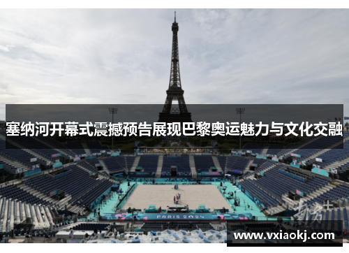 塞纳河开幕式震撼预告展现巴黎奥运魅力与文化交融