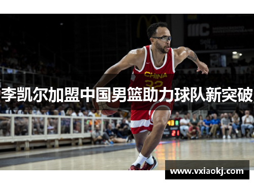 李凯尔加盟中国男篮助力球队新突破
