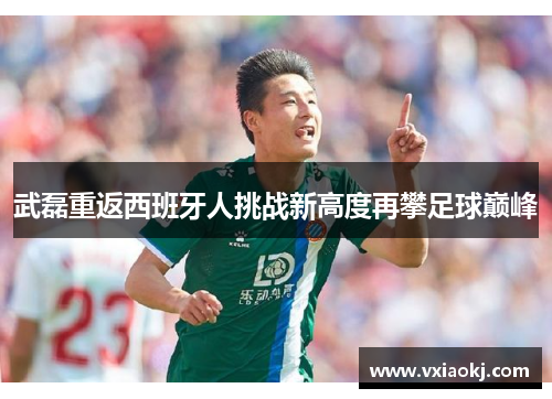 武磊重返西班牙人挑战新高度再攀足球巅峰