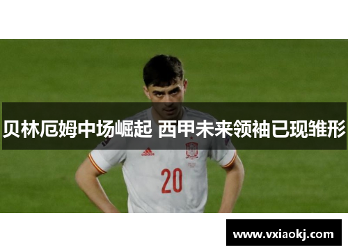 贝林厄姆中场崛起 西甲未来领袖已现雏形 贝林厄姆中场崛起 西甲未来领袖已现雏形