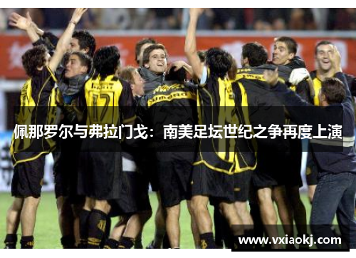 佩那罗尔与弗拉门戈：南美足坛世纪之争再度上演