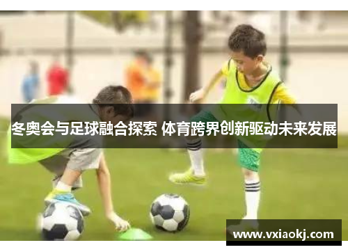 冬奥会与足球融合探索 体育跨界创新驱动未来发展