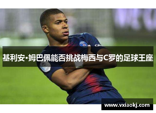 基利安·姆巴佩能否挑战梅西与C罗的足球王座 基利安·姆巴佩能否挑战梅西与C罗的足球王座