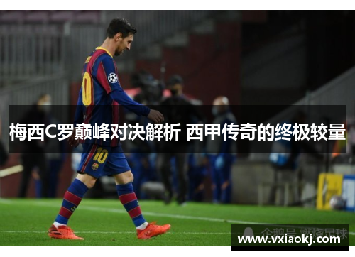 梅西C罗巅峰对决解析 西甲传奇的终极较量