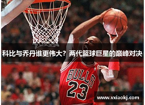 科比与乔丹谁更伟大？两代篮球巨星的巅峰对决