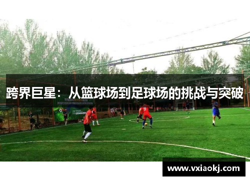 跨界巨星：从篮球场到足球场的挑战与突破