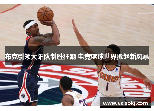 布克引领太阳队制胜狂潮 电竞篮球世界掀起新风暴