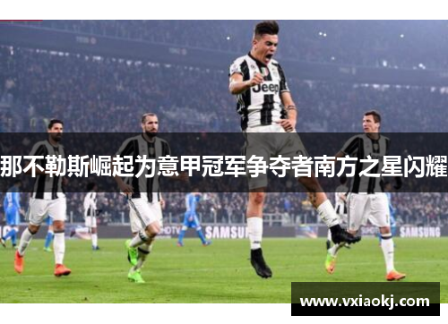 那不勒斯崛起为意甲冠军争夺者南方之星闪耀