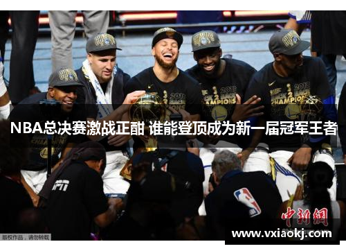 NBA总决赛激战正酣 谁能登顶成为新一届冠军王者