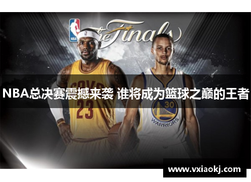 NBA总决赛震撼来袭 谁将成为篮球之巅的王者