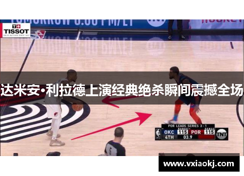 达米安·利拉德上演经典绝杀瞬间震撼全场