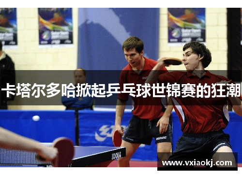 卡塔尔多哈掀起乒乓球世锦赛的狂潮