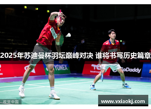2025年苏迪曼杯羽坛巅峰对决 谁将书写历史篇章