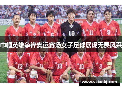 巾帼英雄争锋奥运赛场女子足球展现无畏风采