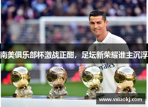 南美俱乐部杯激战正酣，足坛新荣耀谁主沉浮