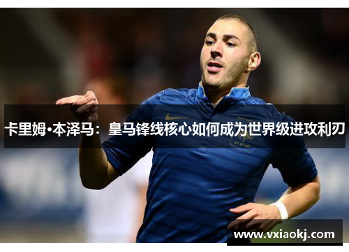 卡里姆·本泽马：皇马锋线核心如何成为世界级进攻利刃