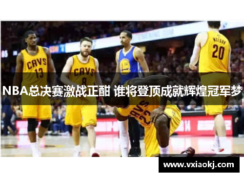 NBA总决赛激战正酣 谁将登顶成就辉煌冠军梦