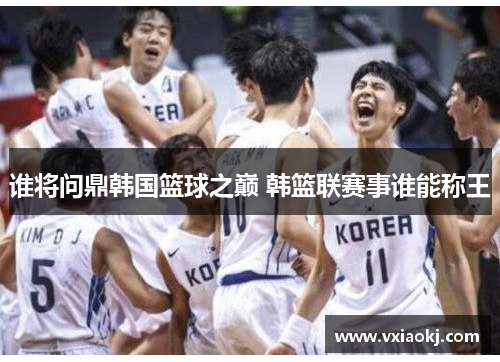谁将问鼎韩国篮球之巅 韩篮联赛事谁能称王