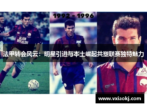 法甲转会风云：明星引进与本土崛起共塑联赛独特魅力