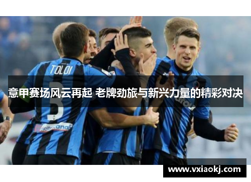 意甲赛场风云再起 老牌劲旅与新兴力量的精彩对决