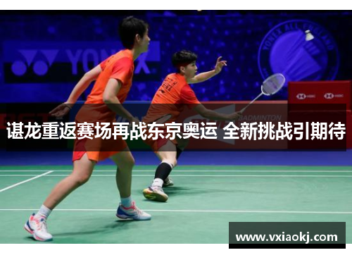 谌龙重返赛场再战东京奥运 全新挑战引期待